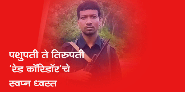 पशुपती ते तिरुपती - ‘रेड कॉरिडॉर’चे स्वप्न ध्वस्त