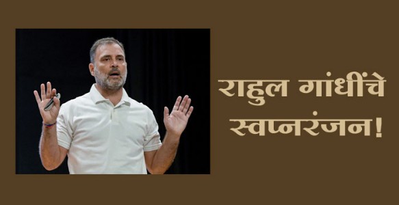 राहुल गांधींचे स्वप्नरंजन!